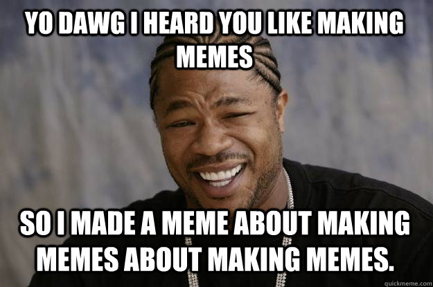 YO DAWG I heard you like making memes so i made a meme about making memes about making memes.  Xzibit meme
