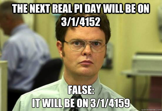 The Next real pi day will be on 3/1/4152 FALSE:
It will be on 3/1/4159  Dwight Shrutes Facts