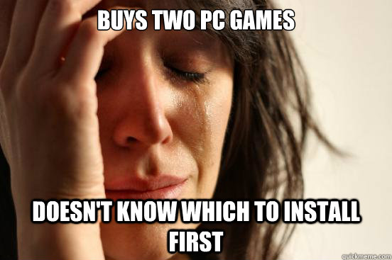 Buys two PC games Doesn't know which to install first  First World Problems