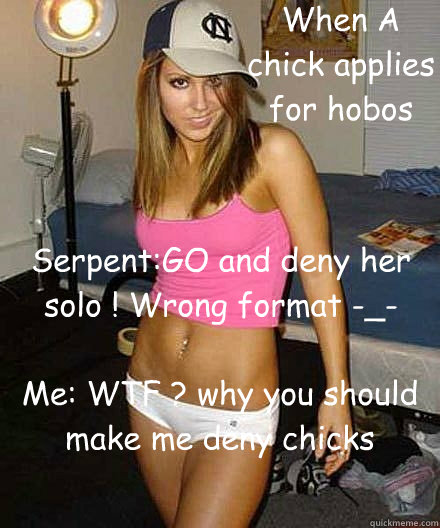 Serpent:GO and deny her solo ! Wrong format -_- Me: WTF ? why you should make me deny chicks instead of you O.o When A chick applies for hobos  - Serpent:GO and deny her solo ! Wrong format -_- Me: WTF ? why you should make me deny chicks instead of you O.o When A chick applies for hobos   Scumbag