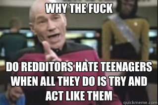 WHY THE FUCK



do redditors hate teenagers when all they do is try and act like them
   star trek