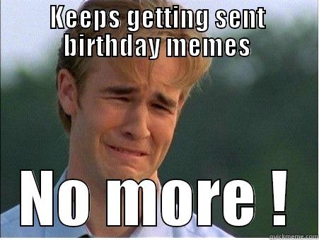 Stop birthday memes - KEEPS GETTING SENT BIRTHDAY MEMES NO MORE ! 1990s Problems