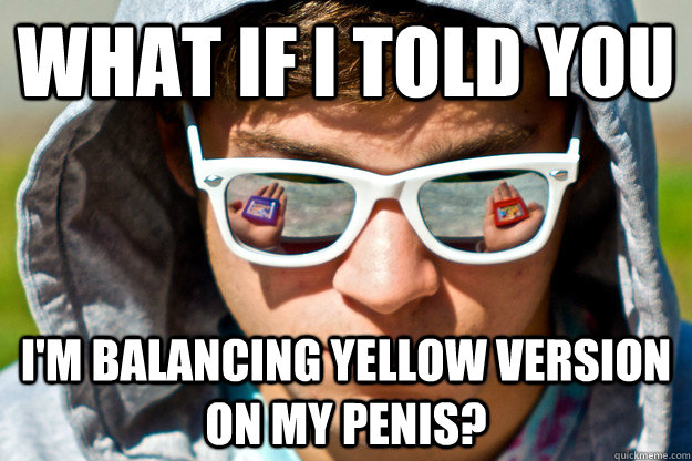 What if I told you I'm balancing yellow version on my penis?  Pokemon Morpheus