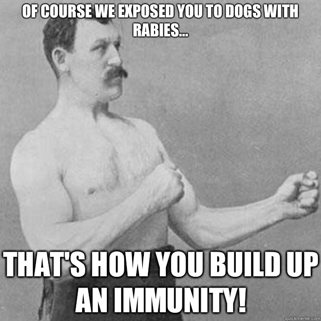 Of course we exposed you to dogs with rabies... That's how you build up an immunity!  overly manly man