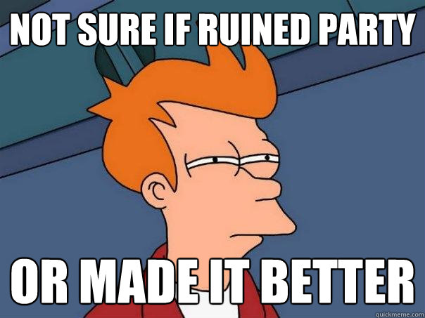 Not sure if ruined party Or made it better  Futurama Fry