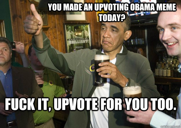You made an upvoting Obama meme today? Fuck it, upvote for you too.   BARACK OBAMA APPROVES