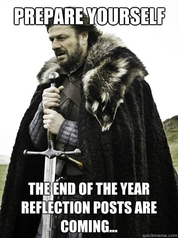 Prepare yourself The end of the year reflection posts are coming...  Prepare Yourself