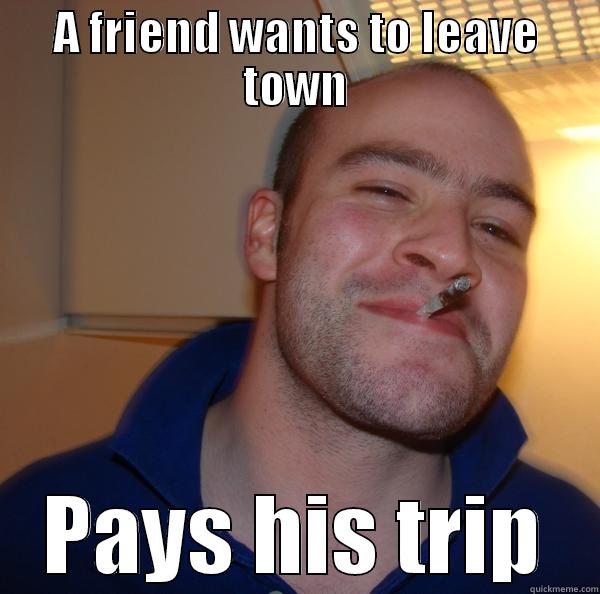 A FRIEND WANTS TO LEAVE TOWN PAYS HIS TRIP Good Guy Greg 