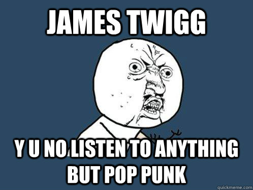 James Twigg Y u no listen to anything but pop punk  Y U No