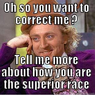 OH SO YOU WANT TO CORRECT ME ? TELL ME MORE ABOUT HOW YOU ARE THE SUPERIOR RACE Condescending Wonka