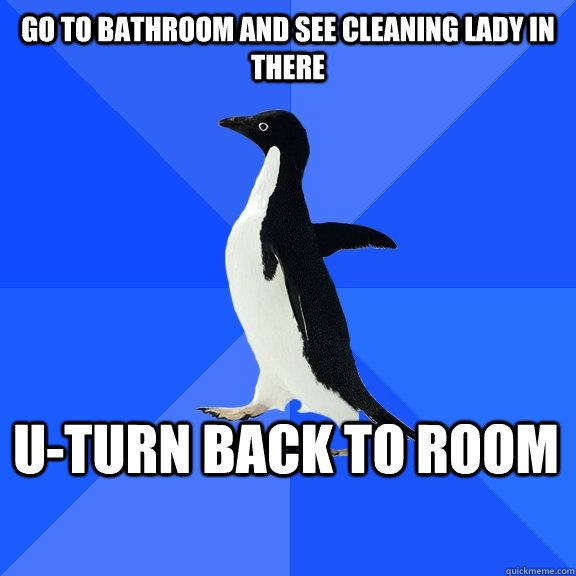 go to bathroom and see cleaning lady in there U-turn back to room    Socially Awkward Penguin