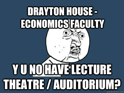 DRAYTON HOUSE - Economics Faculty y u no have lecture theatre / auditorium?  Y U No