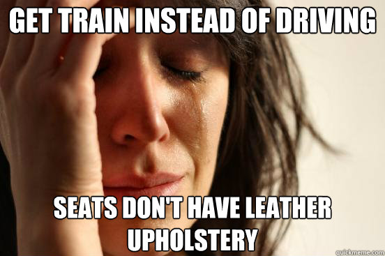 get train instead of driving seats don't have leather upholstery  First World Problems