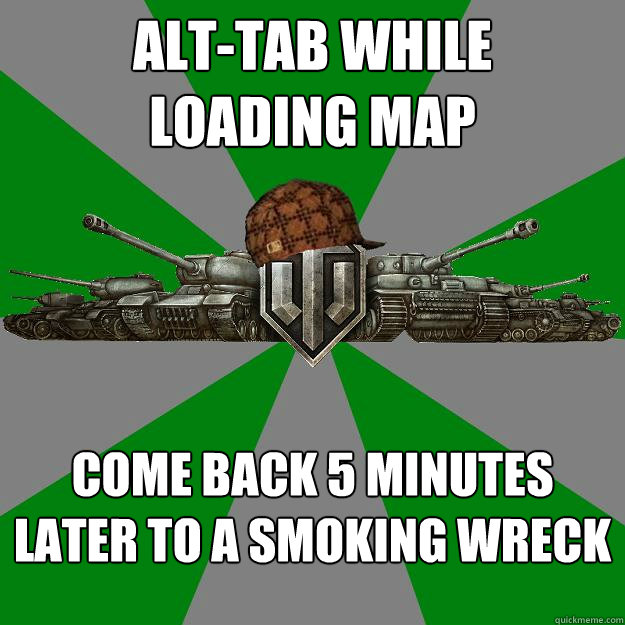 ALT-TAB while
loading map Come back 5 minutes later to a smoking wreck - ALT-TAB while
loading map Come back 5 minutes later to a smoking wreck  Scumbag World of Tanks