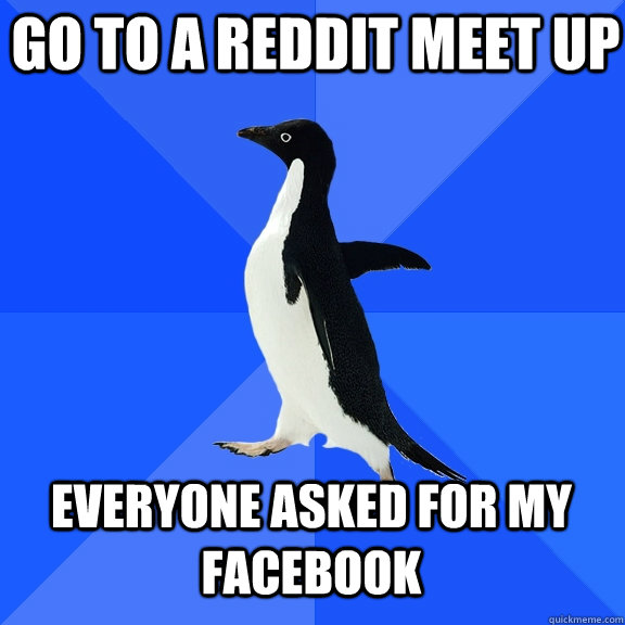 Go to a reddit meet up Everyone asked for my facebook   Socially Awkward Penguin