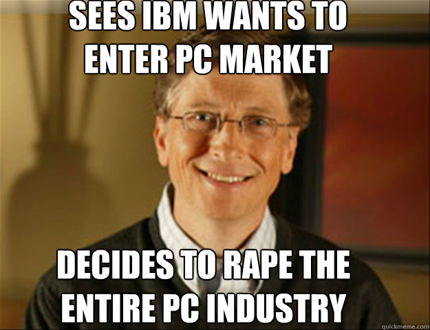 Sees IBM wants to 
enter PC market decides to rape the
entire PC industry - Sees IBM wants to 
enter PC market decides to rape the
entire PC industry  Good guy gates