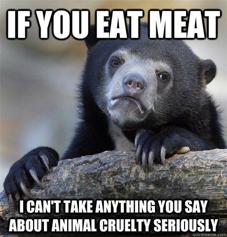 If you eat meat i can't take anything you say about animal cruelty seriously  Confession Bear