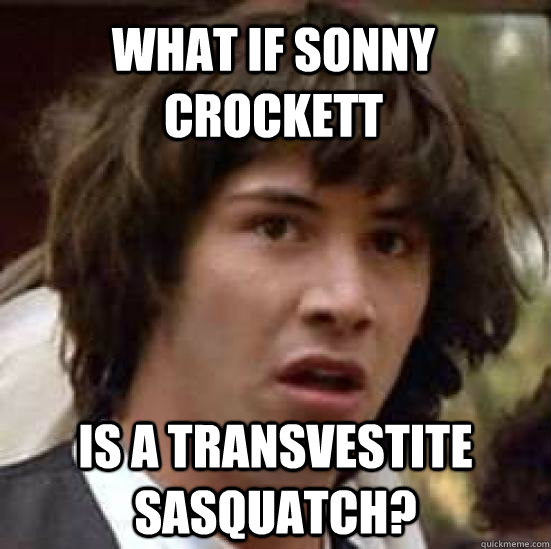What if Sonny Crockett Is a transvestite sasquatch?  conspiracy keanu