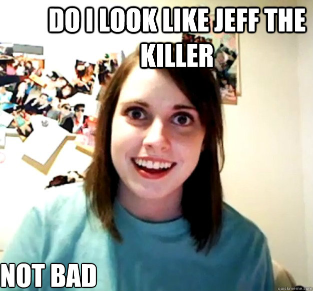 do i look like jeff the killer not bad

 - do i look like jeff the killer not bad

  Overly Attached Girlfriend