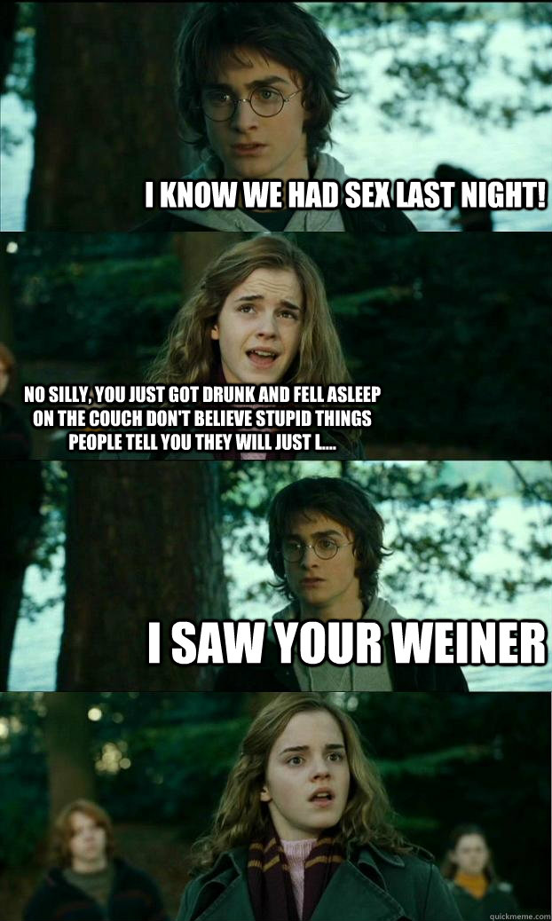 i know we had sex last night! no silly, you just got drunk and fell asleep on the couch don't believe stupid things people tell you they will just l.... i saw your weiner - i know we had sex last night! no silly, you just got drunk and fell asleep on the couch don't believe stupid things people tell you they will just l.... i saw your weiner  Horny Harry