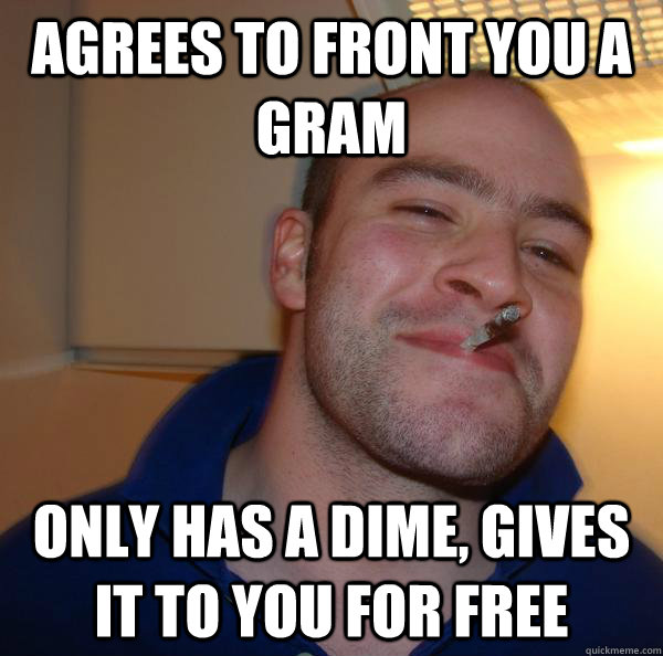 AGREES TO FRONT YOU A GRAM ONLY HAS A DIME, GIVES IT TO YOU FOR FREE