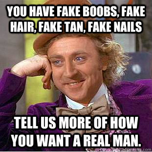 You have fake boobs, fake hair, fake tan, fake nails Tell us more of how you want a real man.   Psychotic Willy Wonka
