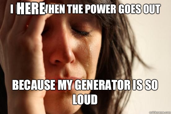 I hate when the power goes out
 Because my generator is so loud Caption 3 goes here  First World Problems