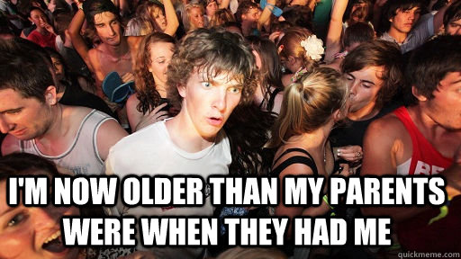  I'm now older than my parents were when they had me -  I'm now older than my parents were when they had me  Sudden Clarity Clarence