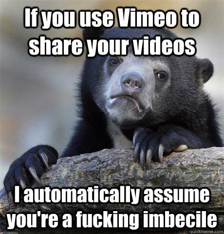 If you use Vimeo to share your videos I automatically assume you're a fucking imbecile - If you use Vimeo to share your videos I automatically assume you're a fucking imbecile  Confession Bear