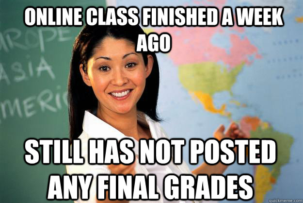 Online class finished a week ago still has not posted any final grades  Unhelpful High School Teacher