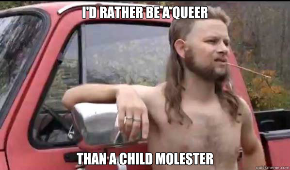 I'd rather be a queer Than a child molester  Almost Politically Correct Redneck