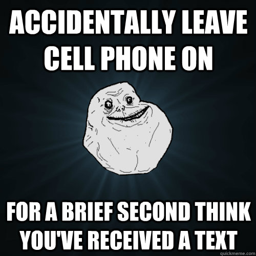 accidentally leave cell phone on for a brief second think you've received a text - accidentally leave cell phone on for a brief second think you've received a text  Forever Alone