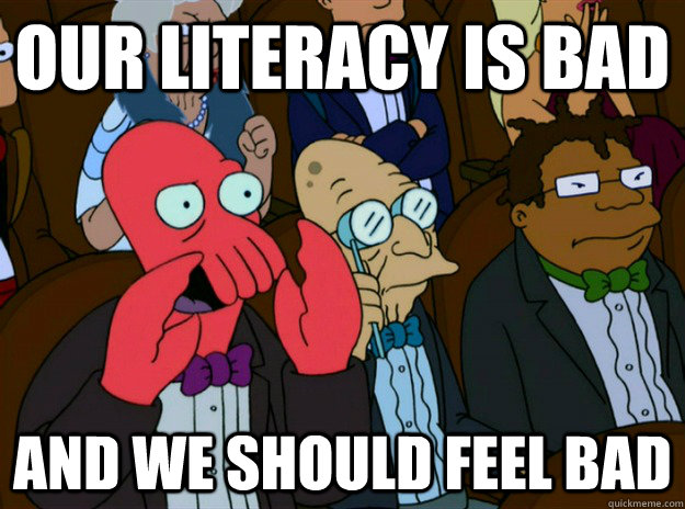 Our literacy is bad AND we SHOULD FEEL bad - Our literacy is bad AND we SHOULD FEEL bad  Zoidberg you should feel bad