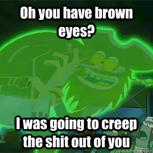 Oh you have brown eyes? I was going to creep the shit out of you  9gag