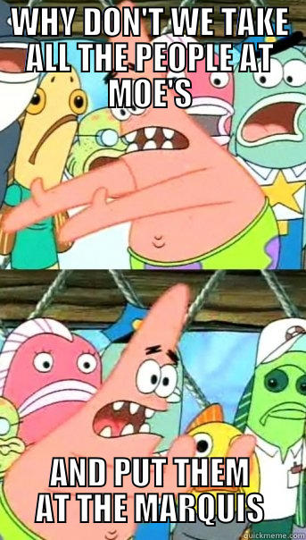 WHY DON'T WE TAKE ALL THE PEOPLE AT MOE'S AND PUT THEM AT THE MARQUIS Push it somewhere else Patrick