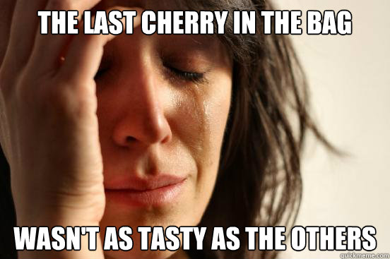 the last cherry in the bag wasn't as tasty as the others  First World Problems