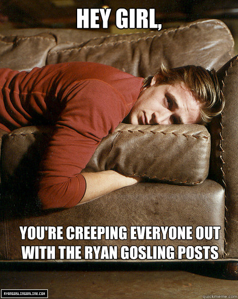 Hey girl, You're creeping everyone out with the ryan gosling posts  Ryan Gosling Hey Girl