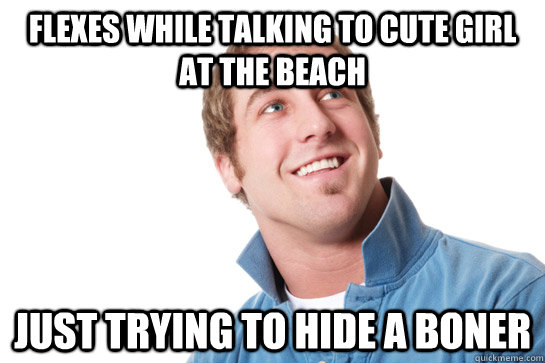 flexes while talking to cute girl at the beach Just trying to hide a boner  Misunderstood D-Bag