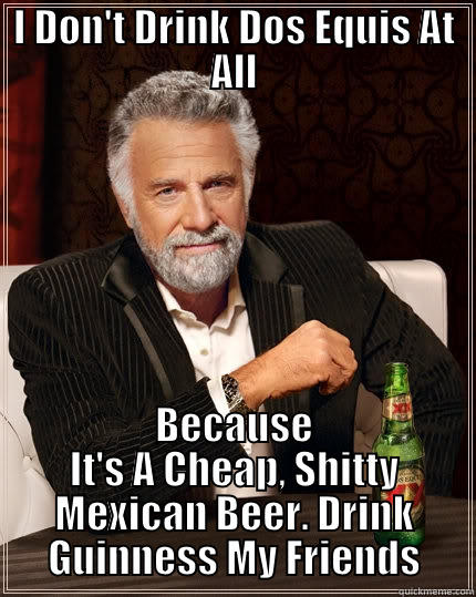 I drink good beer bitches! - I DON'T DRINK DOS EQUIS AT ALL BECAUSE IT'S A CHEAP, SHITTY MEXICAN BEER. DRINK GUINNESS MY FRIENDS The Most Interesting Man In The World