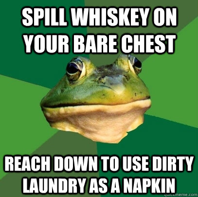 Spill whiskey on your bare chest reach down to use dirty laundry as a napkin  Foul Bachelor Frog