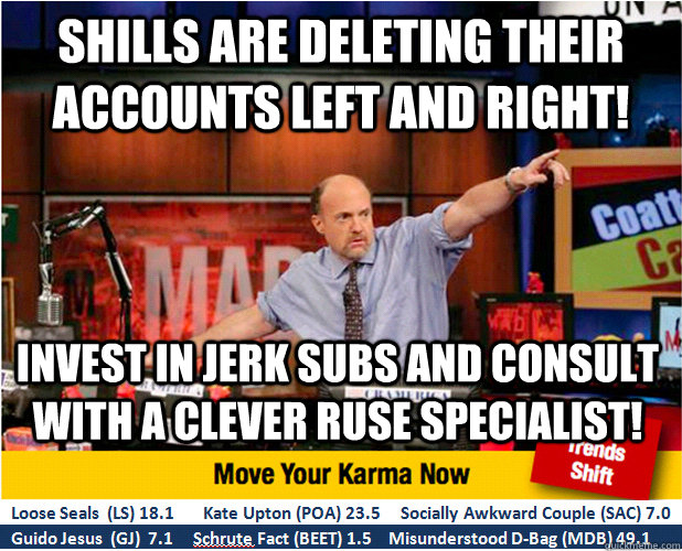 shills are deleting their accounts left and right! invest in jerk subs and consult with a clever ruse specialist! - shills are deleting their accounts left and right! invest in jerk subs and consult with a clever ruse specialist!  Jim Kramer with updated ticker