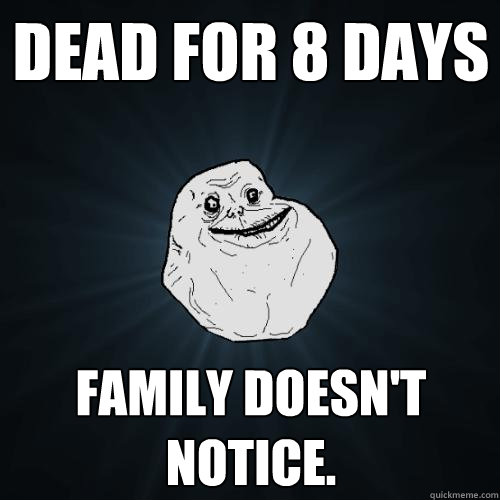 Dead for 8 days Family doesn't notice.  Forever Alone