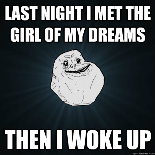 Last night i met the girl of my dreams Then i woke up  Forever Alone