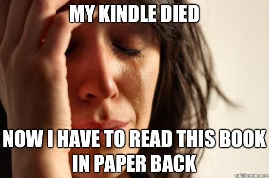 My kindle died Now I have to read this book in paper back  First World Problems