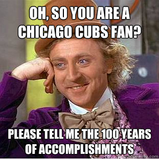 Oh, so you are a Chicago Cubs fan? Please tell me the 100 years of accomplishments  Condescending Wonka
