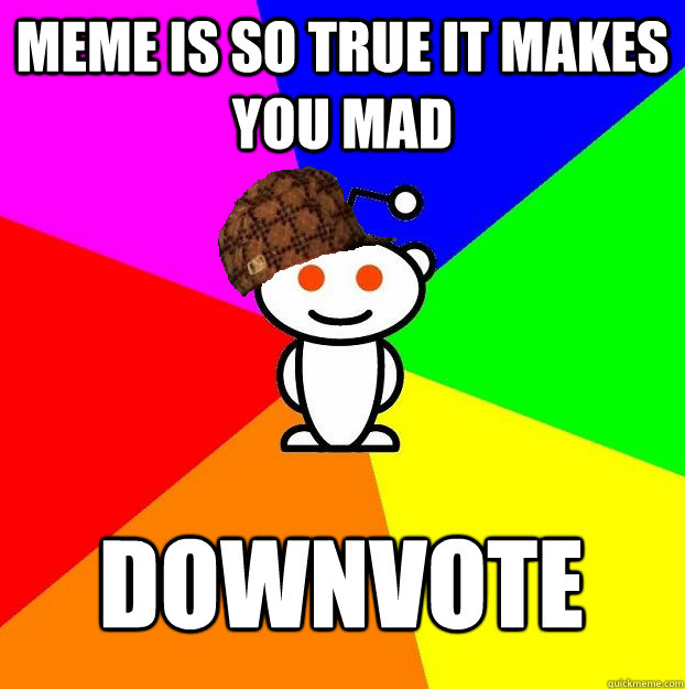 Meme is so true it makes you mad downvote  Scumbag Redditor