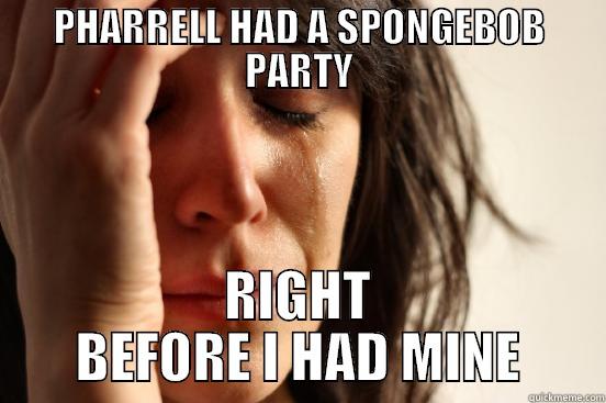 PHARRELL HAD A SPONGEBOB PARTY RIGHT BEFORE I HAD MINE First World Problems