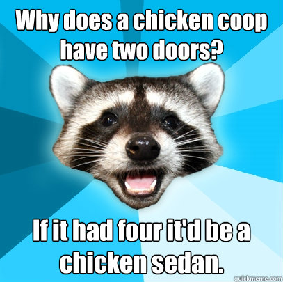 Why does a chicken coop have two doors? If it had four it'd be a chicken sedan.  Lame Pun Coon