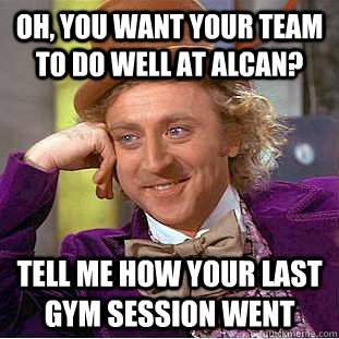 oh, you want your team to do well at alcan? tell me how your last gym session went  Creepy Wonka