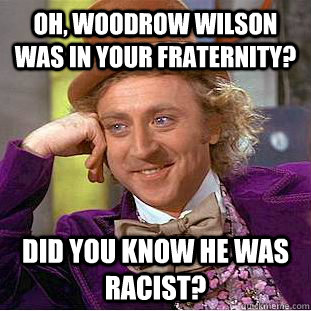 Oh, Woodrow Wilson was in your fraternity? Did you know he was racist?  Creepy Wonka